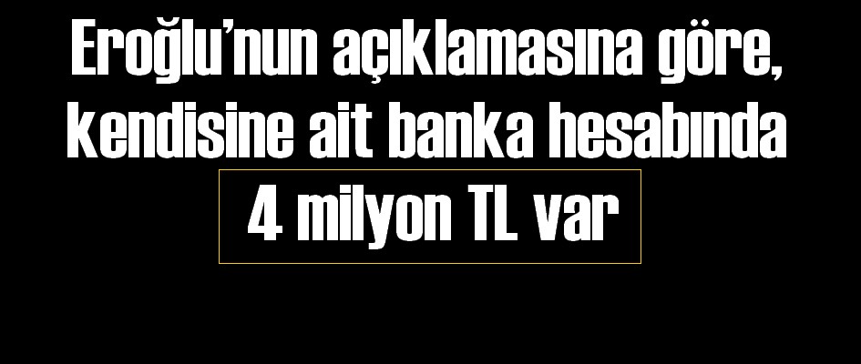 Eroğlu: Kendisine ait banka hesabında 4 milyon TL var