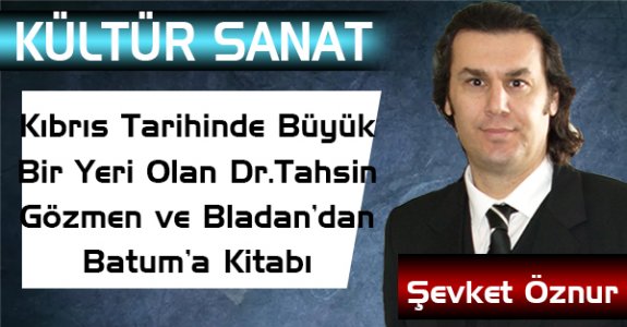 Kıbrıs Tarihinde Büyük Bir Yeri Olan Dr.Tahsin Gözmen ve 'Bladan’dan Batum’a Kitabı